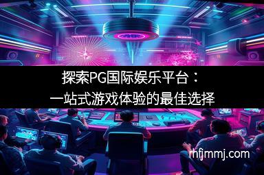 探索PG国际娱乐平台：一站式游戏体验的最佳选择